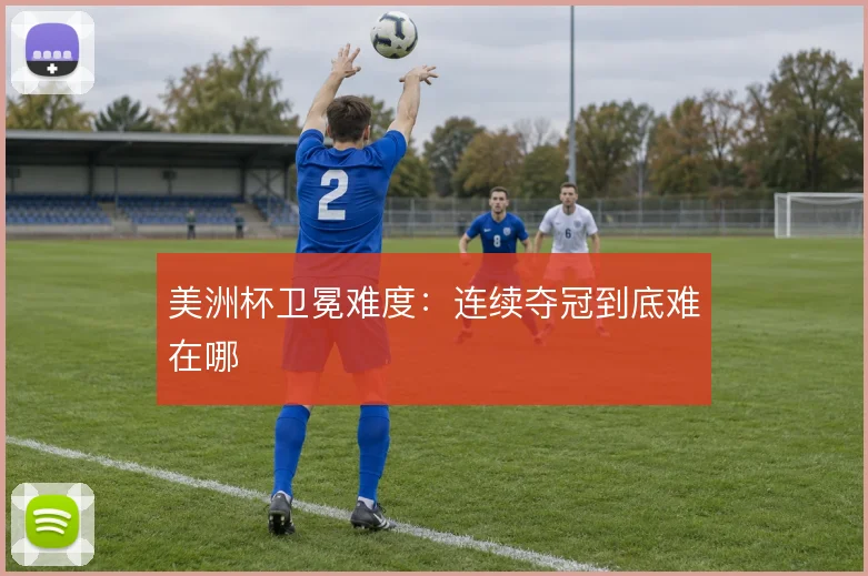 美洲杯卫冕难度：连续夺冠到底难在哪