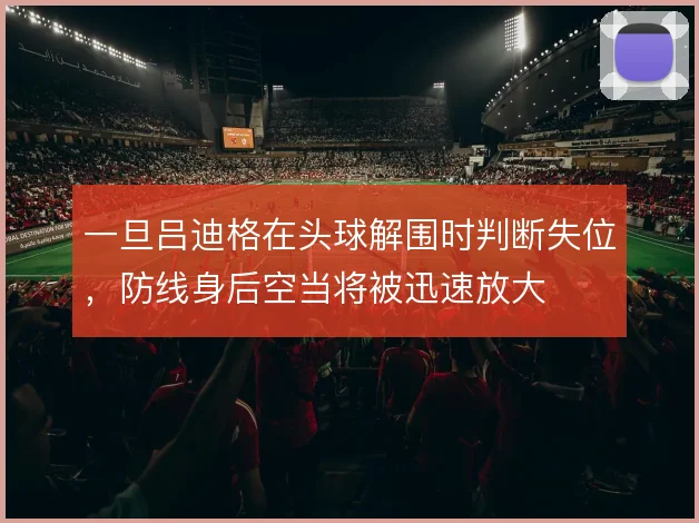 一旦吕迪格在头球解围时判断失位，防线身后空当将被迅速放大