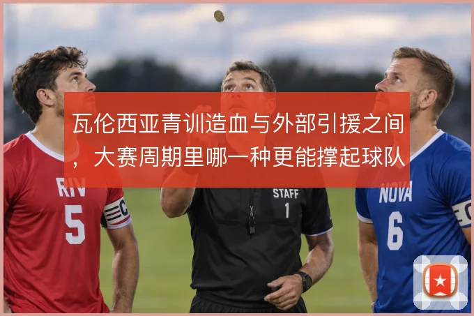 瓦伦西亚青训造血与外部引援之间，大赛周期里哪一种更能撑起球队骨架