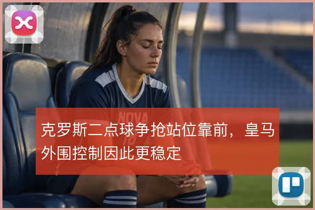 克罗斯二点球争抢站位靠前，皇马外围控制因此更稳定