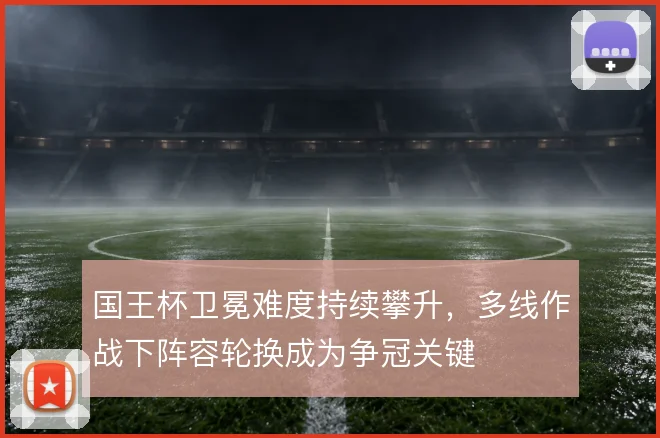 国王杯卫冕难度持续攀升，多线作战下阵容轮换成为争冠关键