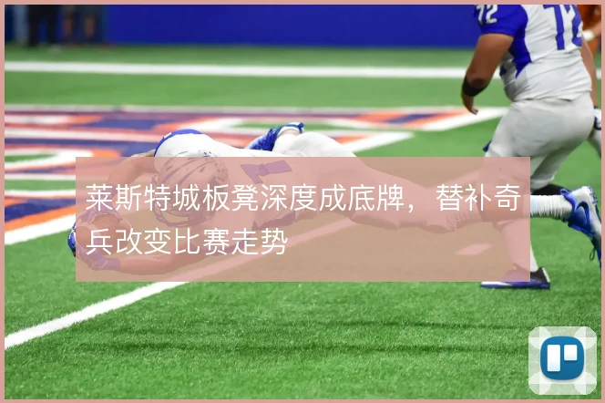 莱斯特城板凳深度成底牌，替补奇兵改变比赛走势