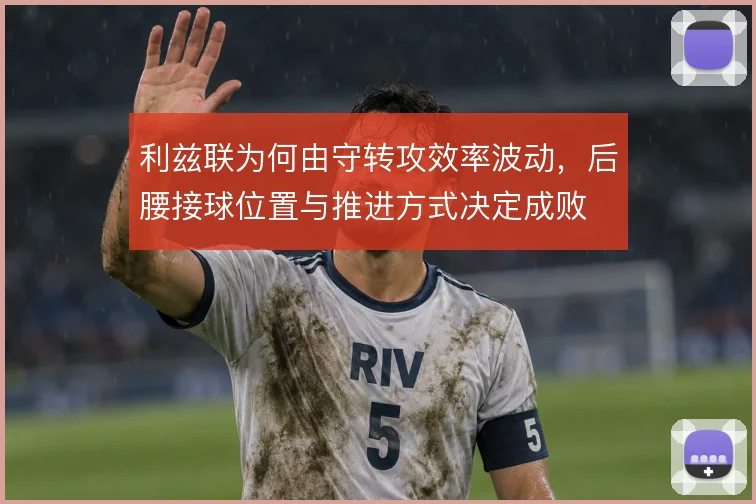 利兹联为何由守转攻效率波动，后腰接球位置与推进方式决定成败