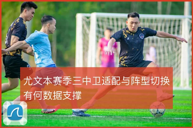 尤文本赛季三中卫适配与阵型切换有何数据支撑