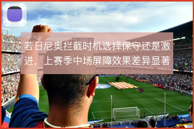若日尼奥拦截时机选择保守还是激进,上赛季中场屏障效果差异显著