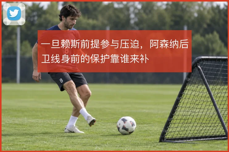 一旦赖斯前提参与压迫,阿森纳后卫线身前的保护靠谁来补