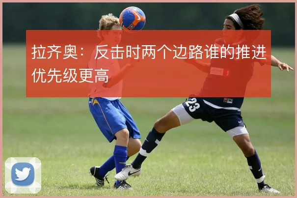 拉齐奥：反击时两个边路谁的推进优先级更高