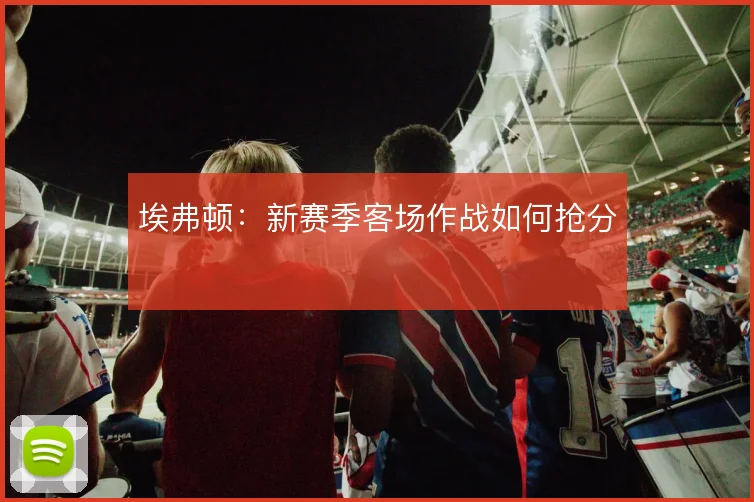 埃弗顿：新赛季客场作战如何抢分
