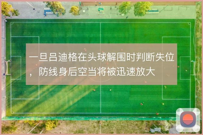 一旦吕迪格在头球解围时判断失位，防线身后空当将被迅速放大