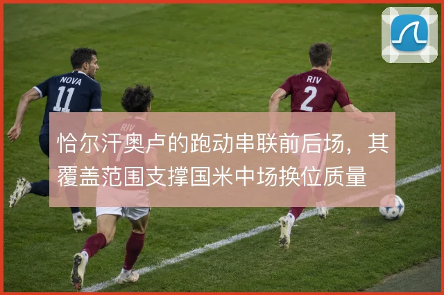 恰尔汗奥卢的跑动串联前后场，其覆盖范围支撑国米中场换位质量