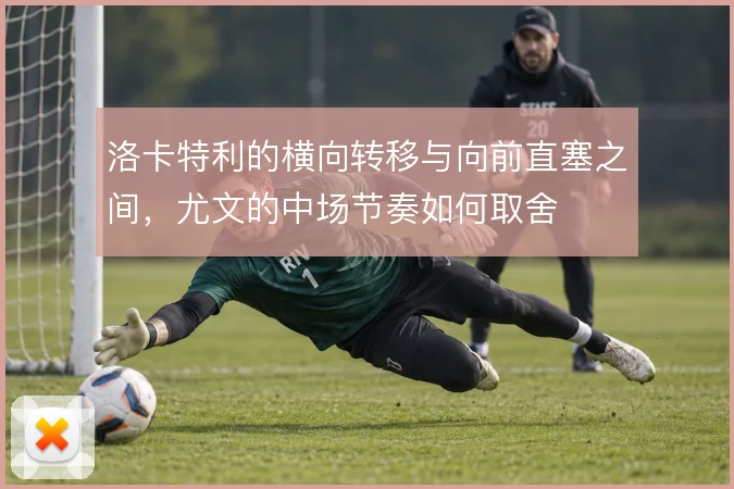 洛卡特利的横向转移与向前直塞之间，尤文的中场节奏如何取舍