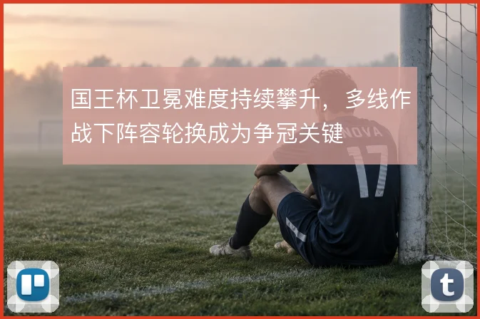 国王杯卫冕难度持续攀升，多线作战下阵容轮换成为争冠关键