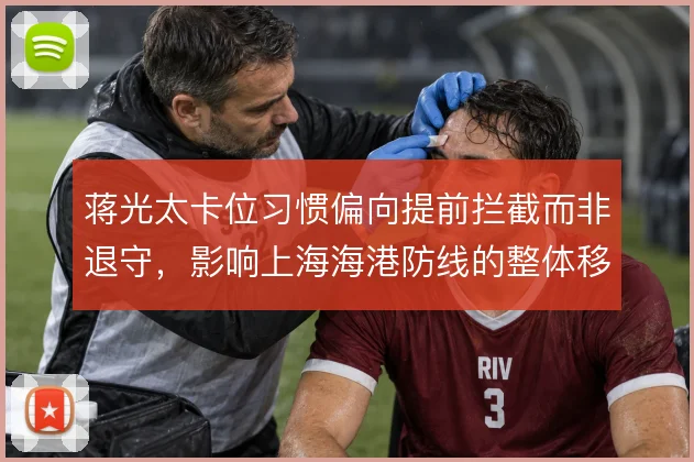 蒋光太卡位习惯偏向提前拦截而非退守，影响上海海港防线的整体移动