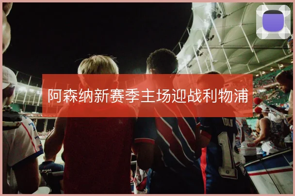 阿森纳新赛季主场迎战利物浦