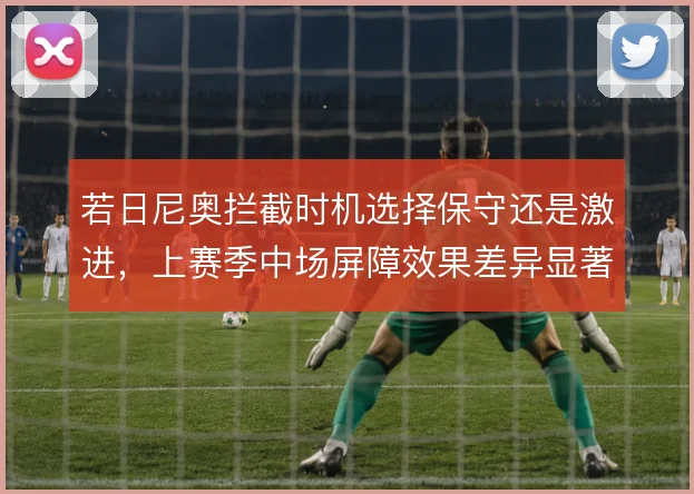 若日尼奥拦截时机选择保守还是激进，上赛季中场屏障效果差异显著