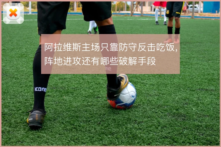 阿拉维斯主场只靠防守反击吃饭，阵地进攻还有哪些破解手段