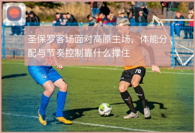 圣保罗客场面对高原主场，体能分配与节奏控制靠什么撑住
