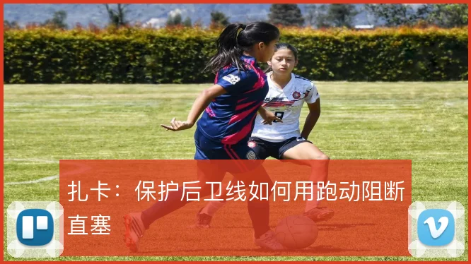 扎卡：保护后卫线如何用跑动阻断直塞