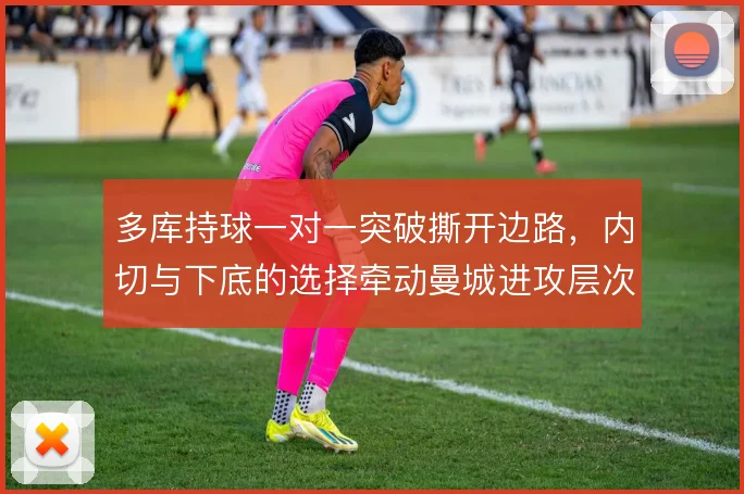 多库持球一对一突破撕开边路，内切与下底的选择牵动曼城进攻层次