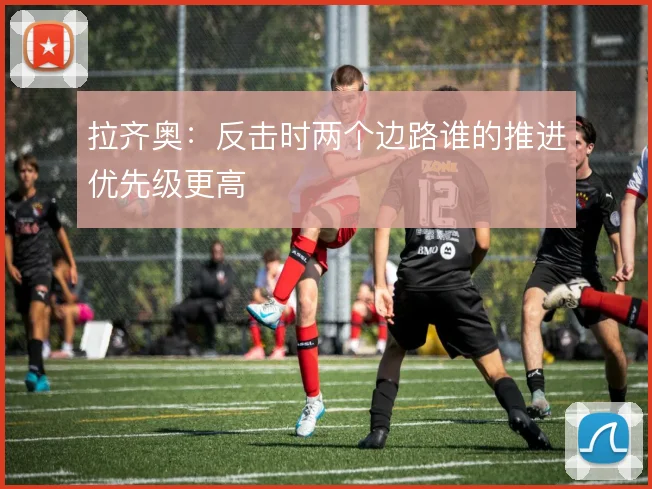 拉齐奥：反击时两个边路谁的推进优先级更高
