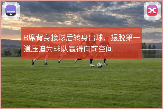 B席背身接球后转身出球，摆脱第一道压迫为球队赢得向前空间