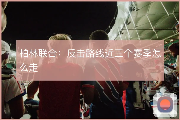 柏林联合：反击路线近三个赛季怎么走