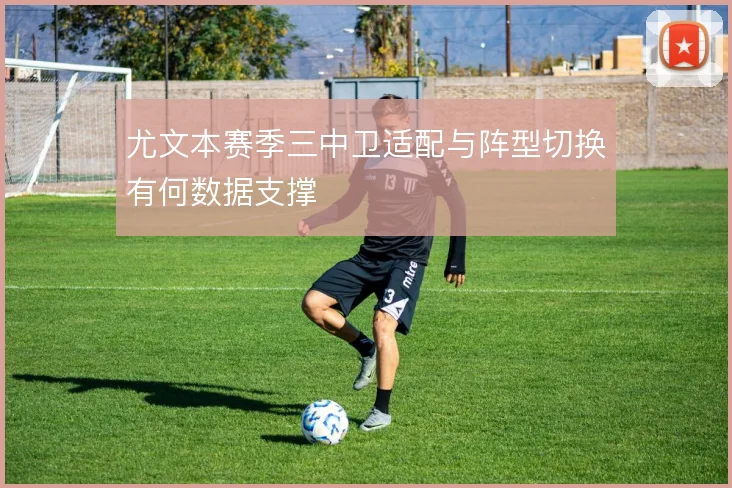 尤文本赛季三中卫适配与阵型切换有何数据支撑
