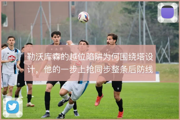 勒沃库森的越位陷阱为何围绕塔设计，他的一步上抢同步整条后防线移动时机