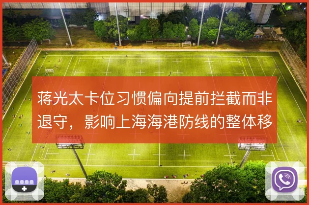 蒋光太卡位习惯偏向提前拦截而非退守，影响上海海港防线的整体移动