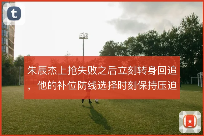 朱辰杰上抢失败之后立刻转身回追，他的补位防线选择时刻保持压迫