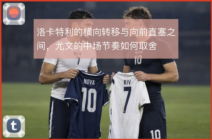 洛卡特利的横向转移与向前直塞之间，尤文的中场节奏如何取舍