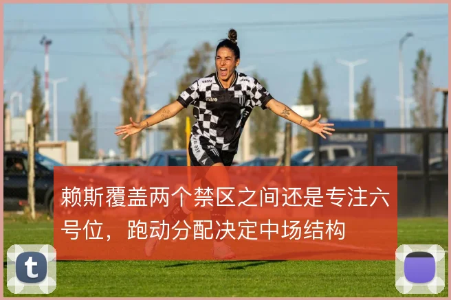 赖斯覆盖两个禁区之间还是专注六号位，跑动分配决定中场结构