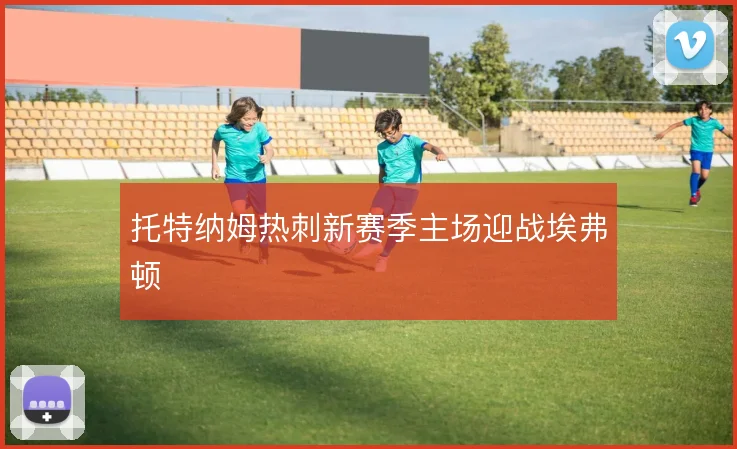 托特纳姆热刺新赛季主场迎战埃弗顿