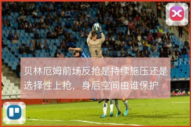 贝林厄姆前场反抢是持续施压还是选择性上抢，身后空间由谁保护