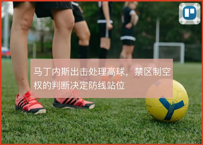 马丁内斯出击处理高球，禁区制空权的判断决定防线站位