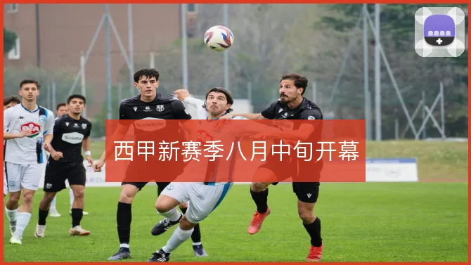 西甲新赛季八月中旬开幕