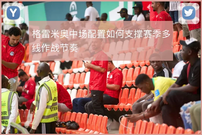 格雷米奥中场配置如何支撑赛季多线作战节奏