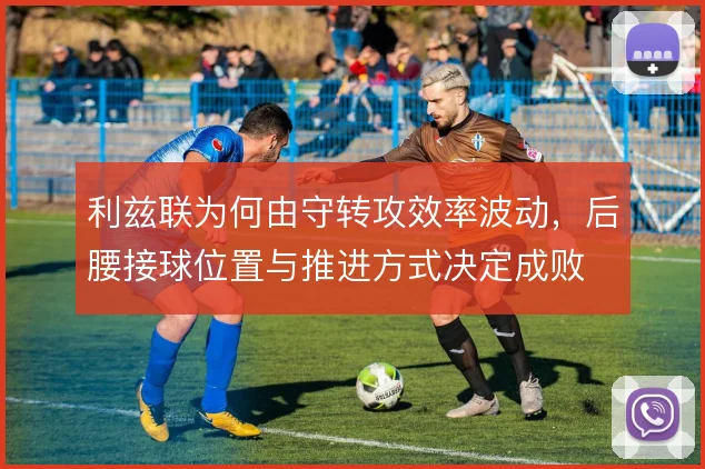利兹联为何由守转攻效率波动，后腰接球位置与推进方式决定成败