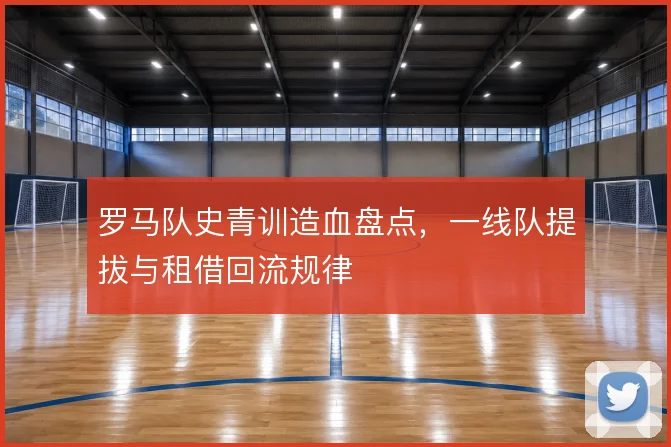罗马队史青训造血盘点，一线队提拔与租借回流规律