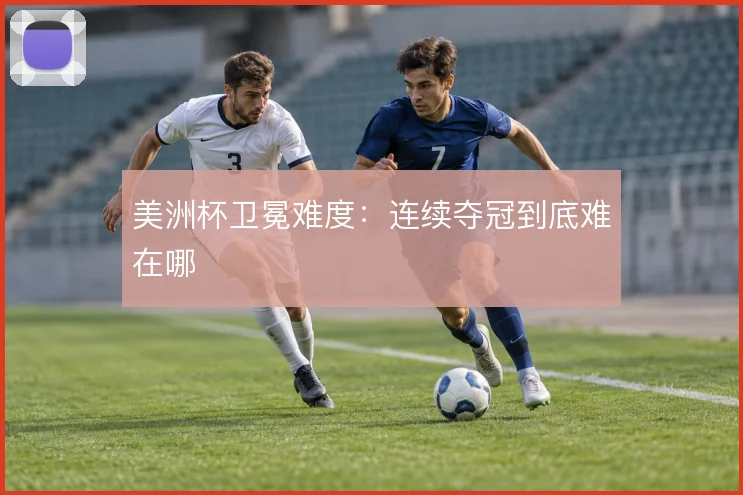 美洲杯卫冕难度：连续夺冠到底难在哪