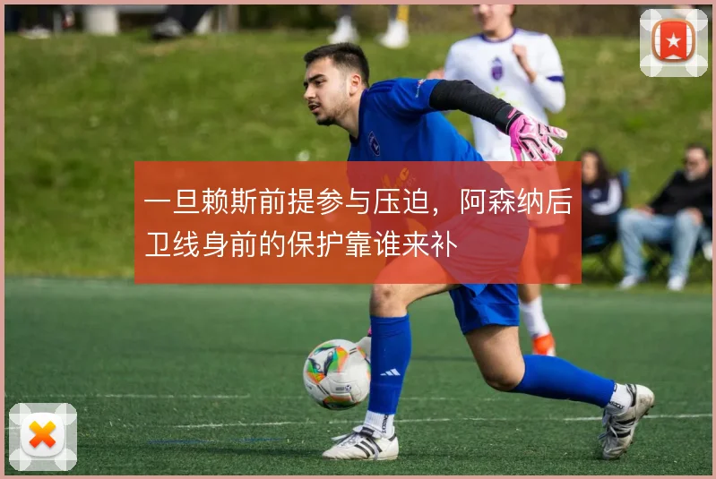 一旦赖斯前提参与压迫,阿森纳后卫线身前的保护靠谁来补