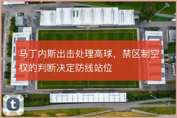 马丁内斯出击处理高球，禁区制空权的判断决定防线站位